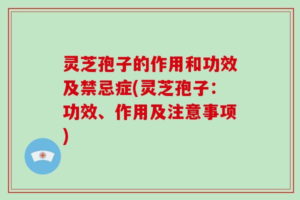 灵芝孢子的作用和功效及禁忌症(灵芝孢子:功效、作用及注意事项)