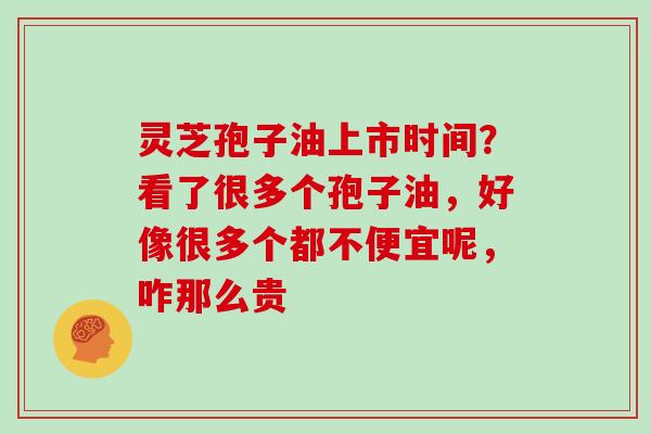 灵芝孢子油上市时间?看了很多个孢子油,好像很多个都不便宜呢,咋那么贵