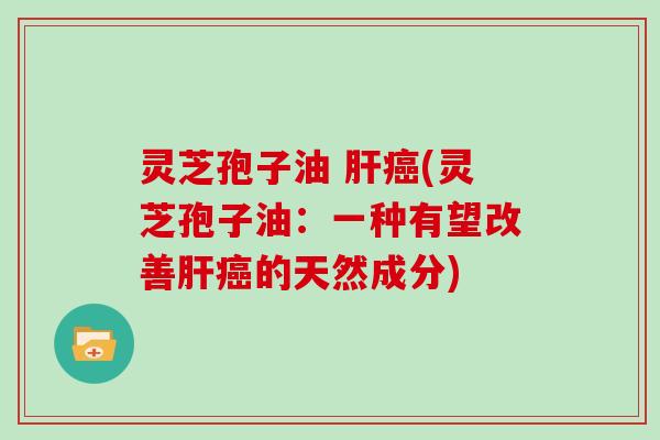 灵芝孢子油 肝癌(灵芝孢子油：一种有望改善肝癌的天然成分)