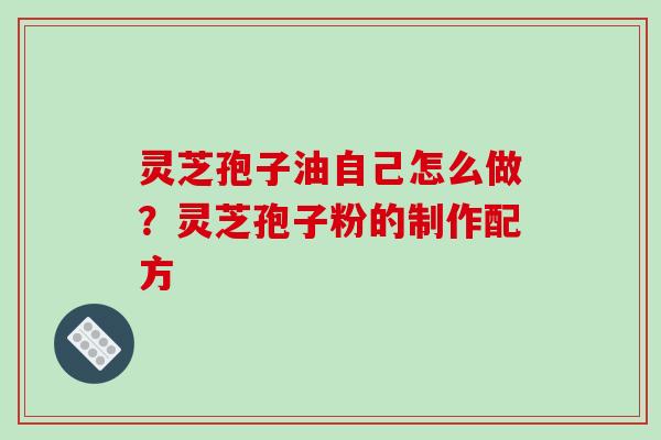 灵芝孢子油自己怎么做？灵芝孢子粉的制作配方