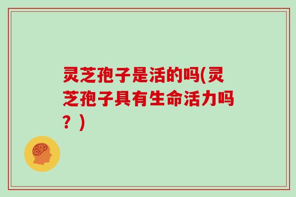 灵芝孢子是活的吗(灵芝孢子具有生命活力吗？)