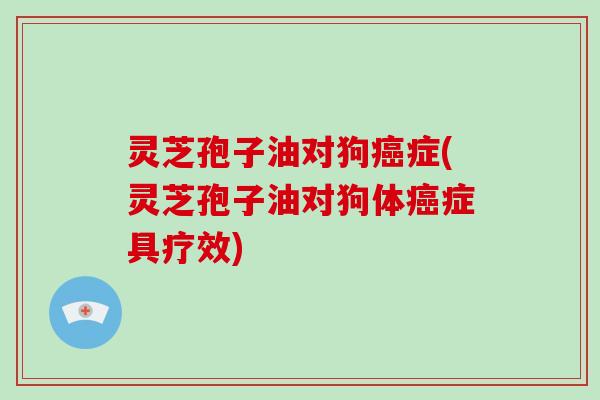 灵芝孢子油对狗癌症(灵芝孢子油对狗体癌症具疗效)