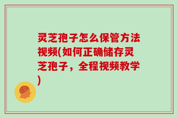 灵芝孢子怎么保管方法视频(如何正确储存灵芝孢子,全程视频教学)