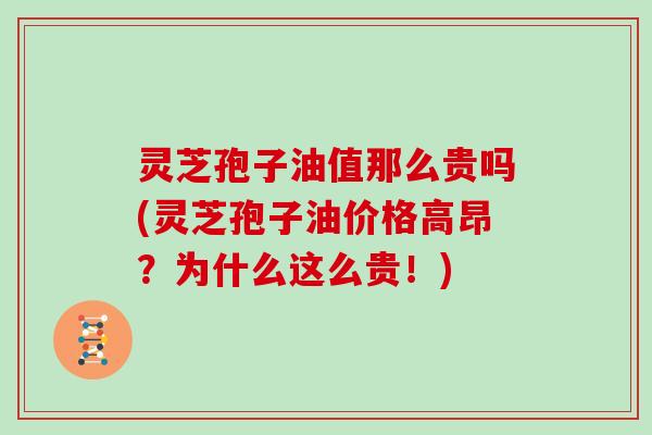 灵芝孢子油值那么贵吗(灵芝孢子油价格高昂?为什么这么贵!)