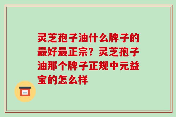 灵芝孢子油什么牌子的最好最正宗？灵芝孢子油那个牌子正规中元益宝的怎么样