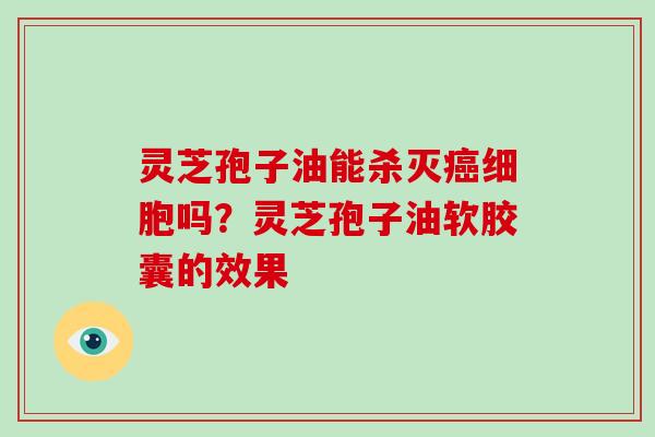 灵芝孢子油能杀灭癌细胞吗?灵芝孢子油软胶囊的效果