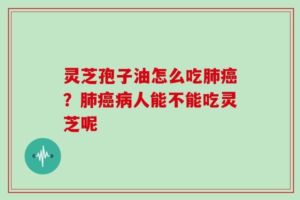 灵芝孢子油怎么吃肺癌？肺癌病人能不能吃灵芝呢