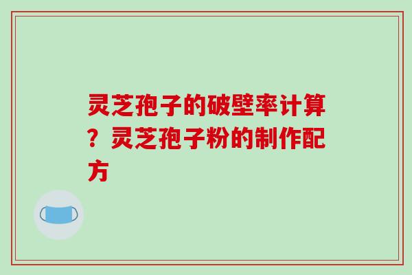 灵芝孢子的破壁率计算?灵芝孢子粉的制作配方