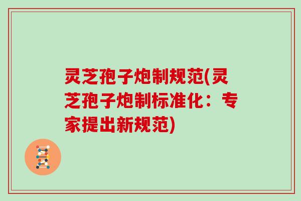 灵芝孢子炮制规范(灵芝孢子炮制标准化:专家提出新规范)