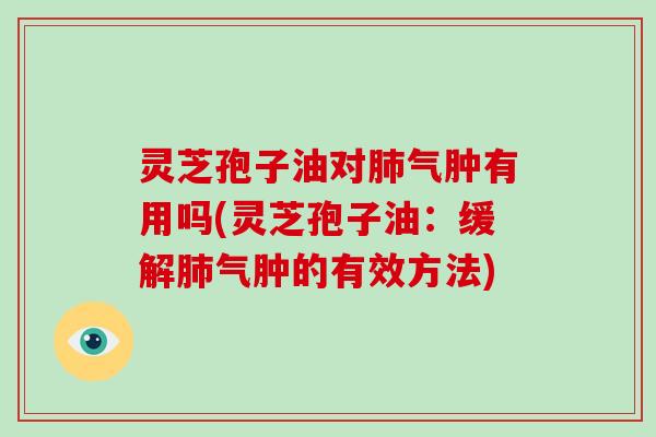 灵芝孢子油对肺气肿有用吗(灵芝孢子油：缓解肺气肿的有效方法)