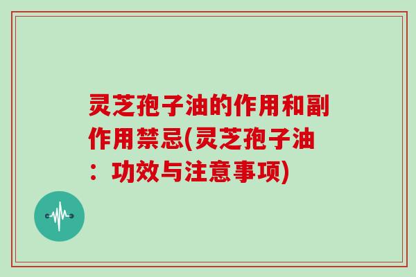 灵芝孢子油的作用和副作用禁忌(灵芝孢子油:功效与注意事项)