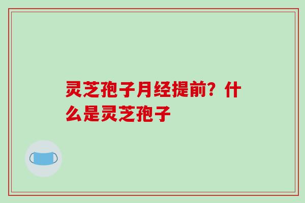 灵芝孢子月经提前?什么是灵芝孢子