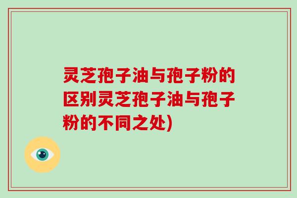 灵芝孢子油与孢子粉的区别灵芝孢子油与孢子粉的不同之处)