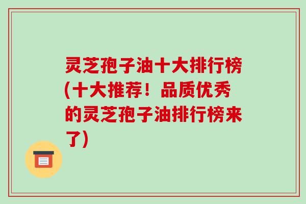 灵芝孢子油十大排行榜(十大推荐!品质优秀的灵芝孢子油排行榜来了)