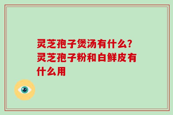 灵芝孢子煲汤有什么？灵芝孢子粉和白鲜皮有什么用