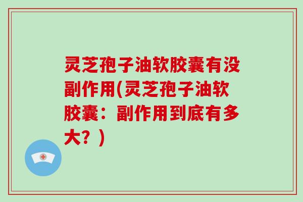 灵芝孢子油软胶囊有没副作用(灵芝孢子油软胶囊:副作用到底有多大?)