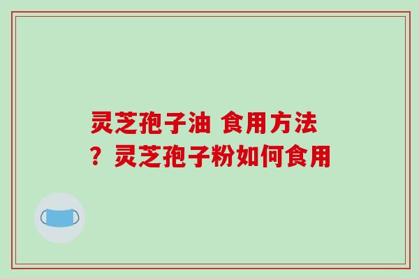 灵芝孢子油 食用方法?灵芝孢子粉如何食用