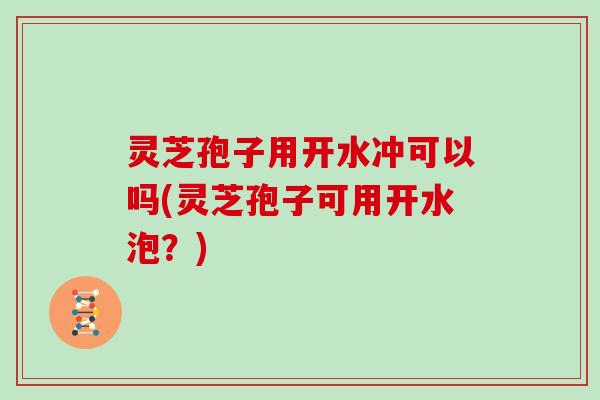 灵芝孢子用开水冲可以吗(灵芝孢子可用开水泡?)
