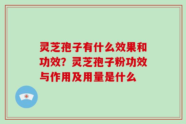 灵芝孢子有什么效果和功效?灵芝孢子粉功效与作用及用量是什么