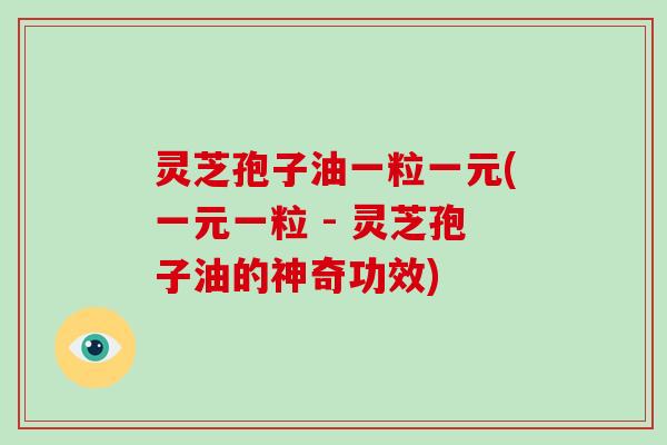 灵芝孢子油一粒一元(一元一粒 - 灵芝孢子油的神奇功效)