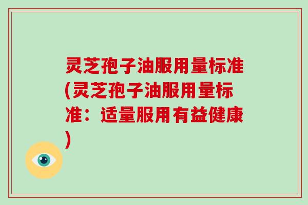 灵芝孢子油服用量标准(灵芝孢子油服用量标准:适量服用有益健康)