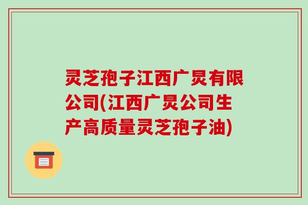 灵芝孢子江西广炅有限公司(江西广炅公司生产高质量灵芝孢子油)