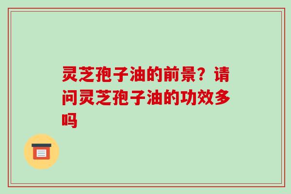 灵芝孢子油的前景?请问灵芝孢子油的功效多吗