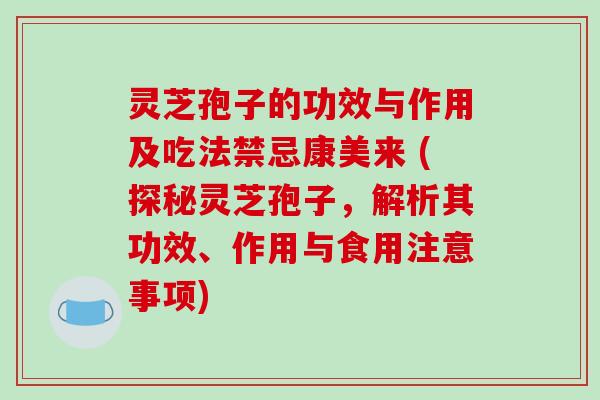 灵芝孢子的功效与作用及吃法禁忌康美来 (探秘灵芝孢子,解析其功效、作用与食用注意事项)