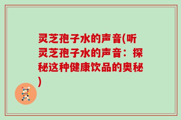 灵芝孢子水的声音(听灵芝孢子水的声音：探秘这种健康饮品的奥秘)