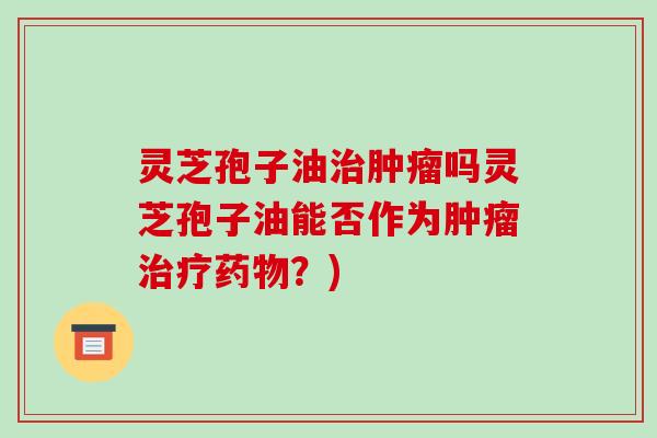 灵芝孢子油治肿瘤吗灵芝孢子油能否作为肿瘤治疗药物?)