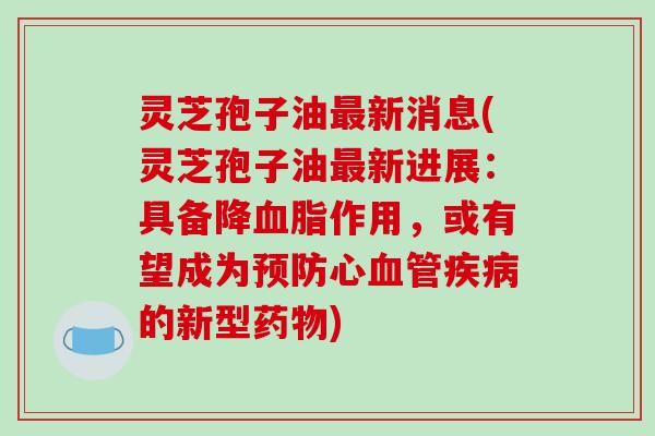 灵芝孢子油最新消息(灵芝孢子油最新进展:具备降血脂作用,或有望成为预防心血管疾病的新型药物)