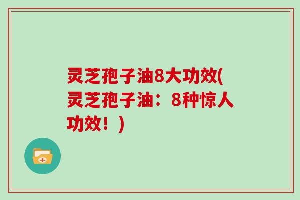 灵芝孢子油8大功效(灵芝孢子油:8种惊人功效!)