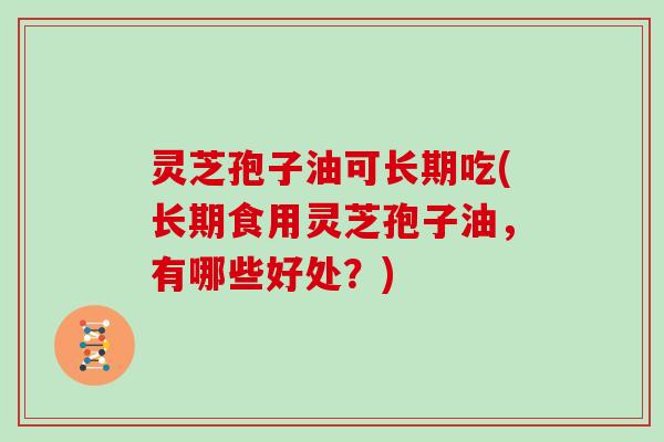 灵芝孢子油可长期吃(长期食用灵芝孢子油,有哪些好处?)
