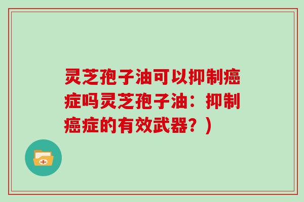 灵芝孢子油可以抑制癌症吗灵芝孢子油：抑制癌症的有效武器？)