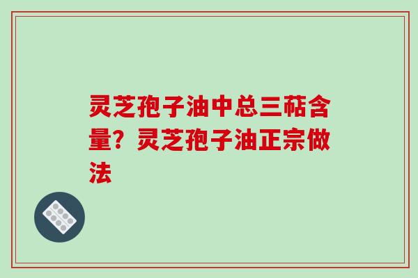 灵芝孢子油中总三萜含量？灵芝孢子油正宗做法