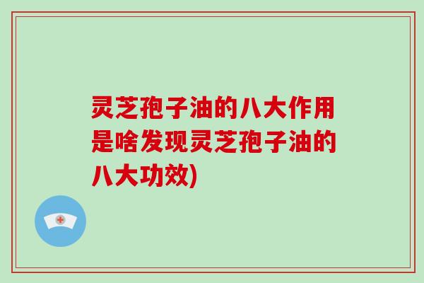灵芝孢子油的八大作用是啥发现灵芝孢子油的八大功效)