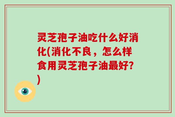 灵芝孢子油吃什么好消化(消化不良，怎么样食用灵芝孢子油最好？)