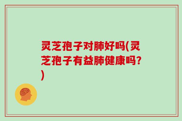 灵芝孢子对肺好吗(灵芝孢子有益肺健康吗?)
