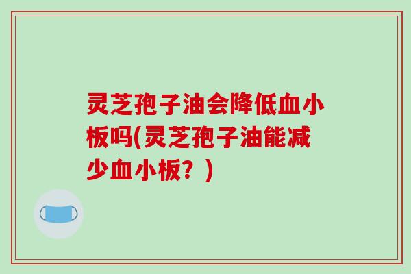灵芝孢子油会降低血小板吗(灵芝孢子油能减少血小板？)
