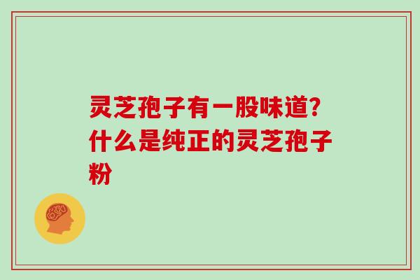 灵芝孢子有一股味道？什么是纯正的灵芝孢子粉