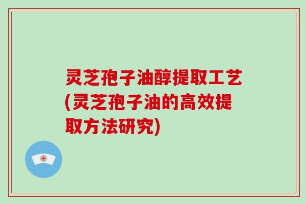 灵芝孢子油醇提取工艺(灵芝孢子油的高效提取方法研究)
