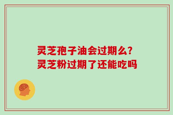 灵芝孢子油会过期么？灵芝粉过期了还能吃吗