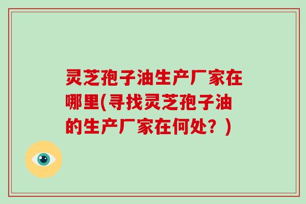 灵芝孢子油生产厂家在哪里(寻找灵芝孢子油的生产厂家在何处?)
