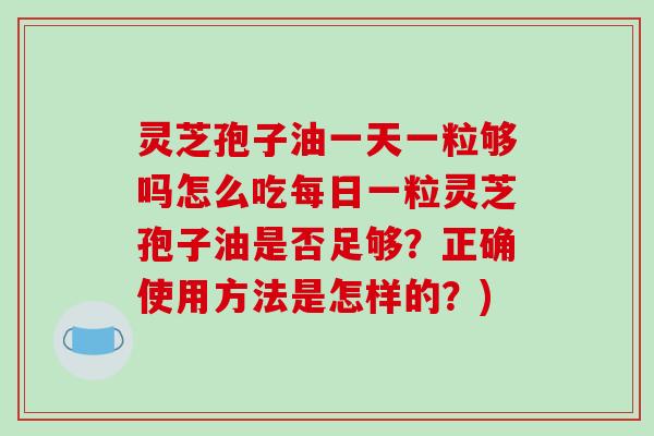 灵芝孢子油一天一粒够吗怎么吃每日一粒灵芝孢子油是否足够?正确使用方法是怎样的?)