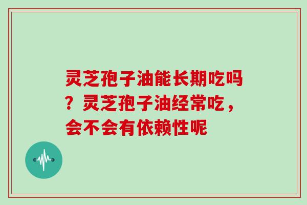 灵芝孢子油能长期吃吗？灵芝孢子油经常吃，会不会有依赖性呢