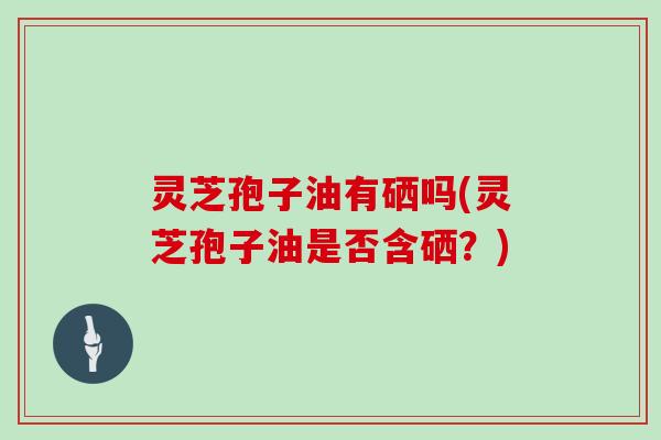 灵芝孢子油有硒吗(灵芝孢子油是否含硒?)