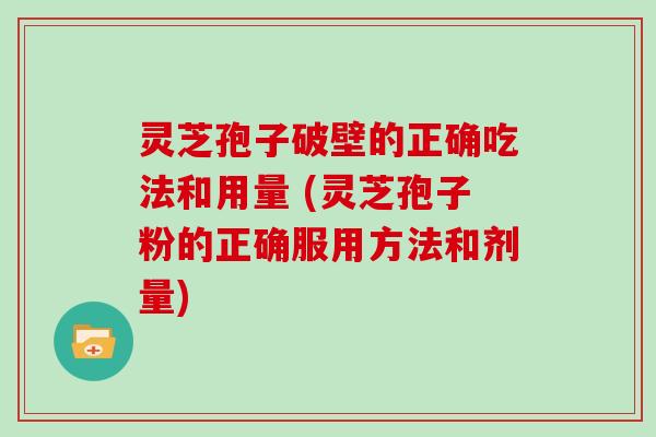 灵芝孢子破壁的正确吃法和用量 (灵芝孢子粉的正确服用方法和剂量)