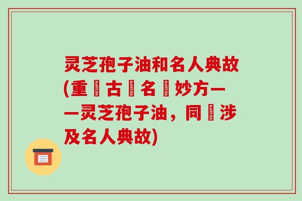 灵芝孢子油和名人典故(重現古來名醫妙方——灵芝孢子油,同時涉及名人典故)