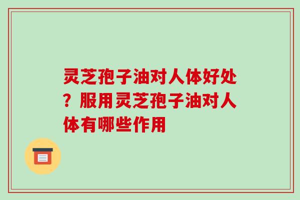 灵芝孢子油对人体好处?服用灵芝孢子油对人体有哪些作用