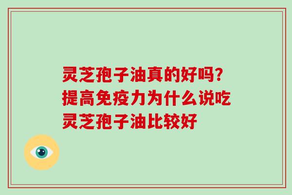 灵芝孢子油真的好吗?提高免疫力为什么说吃灵芝孢子油比较好